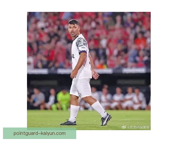 阿圭罗禁区能力持续提升，近期表现备受关注